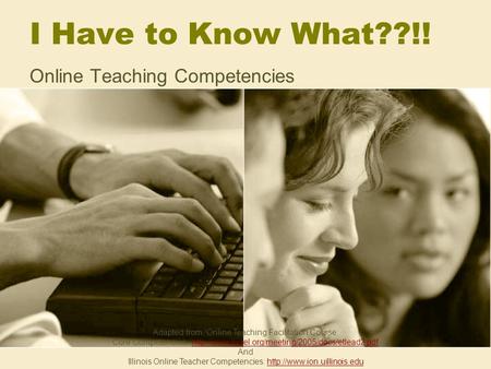 I Have to Know What??!! Online Teaching Competencies Adapted from “Online Teaching Facilitation Course: Core Competencies: