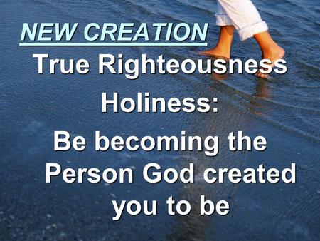 NEW CREATION True Righteousness Holiness: Be becoming the Person God created you to be.