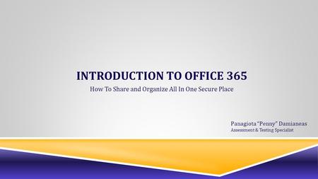 INTRODUCTION TO OFFICE 365 How To Share and Organize All In One Secure Place Panagiota “Penny” Damianeas Assessment & Testing Specialist.