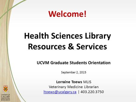 Welcome! Health Sciences Library Resources & Services UCVM Graduate Students Orientation September 2, 2015 Lorraine Toews MLIS Veterinary Medicine Librarian.