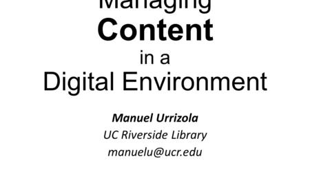 Managing Content in a Digital Environment Manuel Urrizola UC Riverside Library