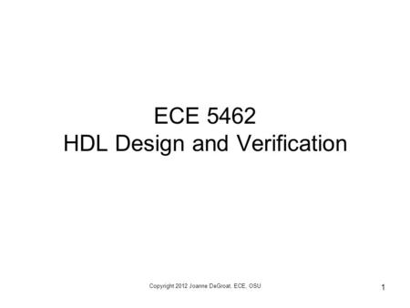 Copyright 2012 Joanne DeGroat, ECE, OSU 1 ECE 5462 HDL Design and Verification.