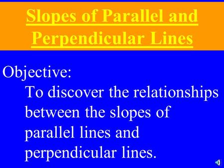 Slopes of Parallel and Perpendicular Lines Objective: To discover the relationships between the slopes of parallel lines and perpendicular lines.