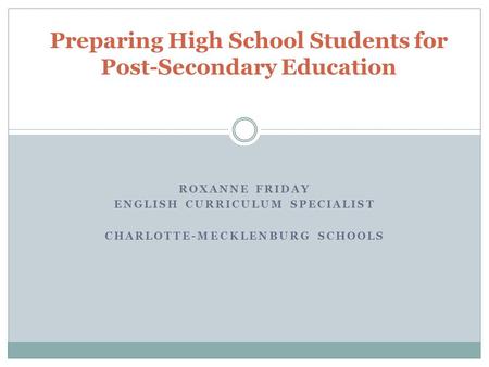 ROXANNE FRIDAY ENGLISH CURRICULUM SPECIALIST CHARLOTTE-MECKLENBURG SCHOOLS Preparing High School Students for Post-Secondary Education.