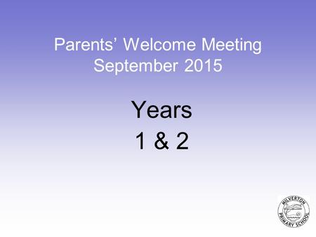 Parents’ Welcome Meeting September 2015 Years 1 & 2.