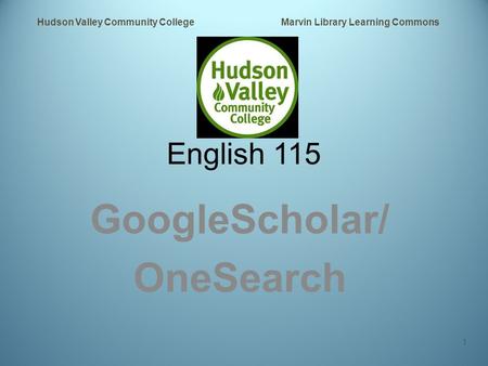 English 115 GoogleScholar/ OneSearch Hudson Valley Community College Marvin Library Learning Commons 1.