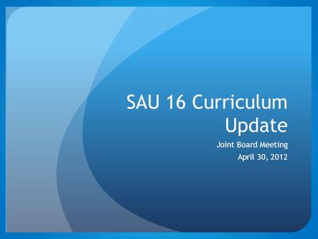 SAU 16 Curriculum Update Joint Board Meeting April 30, 2012.