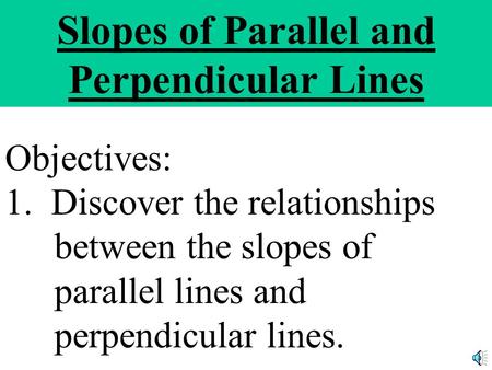 Slopes of Parallel and Perpendicular Lines Objectives: 1. Discover the relationships between the slopes of parallel lines and perpendicular lines.