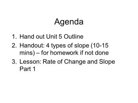 Agenda 1.Hand out Unit 5 Outline 2.Handout: 4 types of slope (10-15 mins) – for homework if not done 3.Lesson: Rate of Change and Slope Part 1.