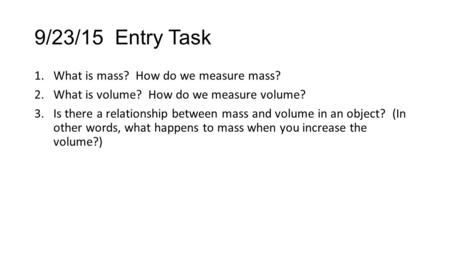 9/23/15 Entry Task 1.What is mass? How do we measure mass? 2.What is volume? How do we measure volume? 3.Is there a relationship between mass and volume.