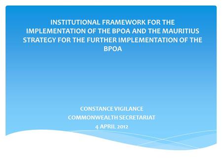 INSTITUTIONAL FRAMEWORK FOR THE IMPLEMENTATION OF THE BPOA AND THE MAURITIUS STRATEGY FOR THE FURTHER IMPLEMENTATION OF THE BPOA CONSTANCE VIGILANCE COMMONWEALTH.