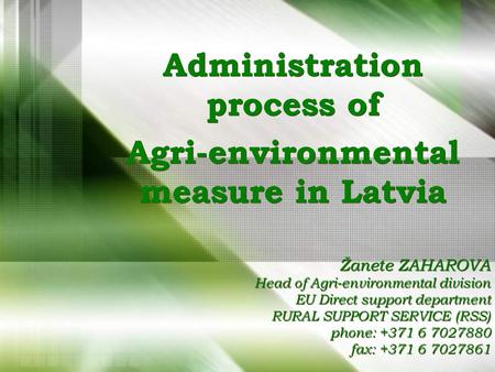 Žanete ZAHAROVA Head of Agri-environmental division EU Direct support department RURAL SUPPORT SERVICE (RSS) phone: +371 6 7027880 fax: +371 6 7027861.