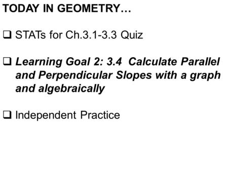 TODAY IN GEOMETRY…  STATs for Ch.3.1-3.3 Quiz  Learning Goal 2: 3.4 Calculate Parallel and Perpendicular Slopes with a graph and algebraically  Independent.
