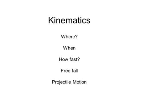 Kinematics Where? When How fast? Free fall Projectile Motion.
