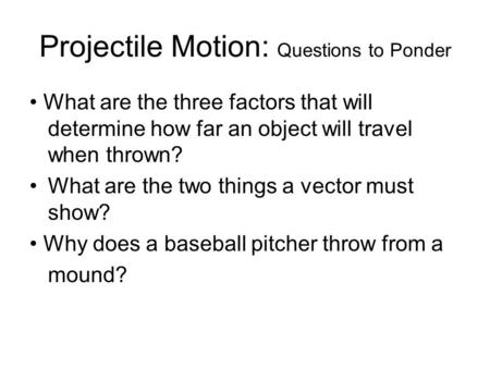 Projectile Motion: Questions to Ponder What are the three factors that will determine how far an object will travel when thrown? What are the two things.