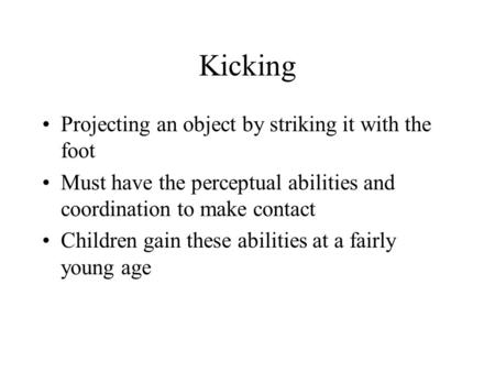 Kicking Projecting an object by striking it with the foot Must have the perceptual abilities and coordination to make contact Children gain these abilities.