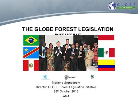 THE GLOBE FOREST LEGISLATION INITIATIVE Marlene Grundstrom Director, GLOBE Forest Legislation Initiative 28 th October 2013 Oslo.