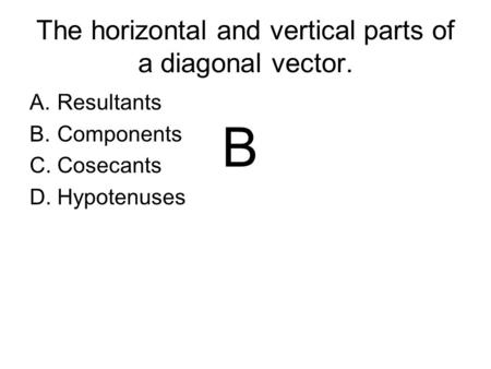 The horizontal and vertical parts of a diagonal vector. A.Resultants B.Components C.Cosecants D.Hypotenuses B.
