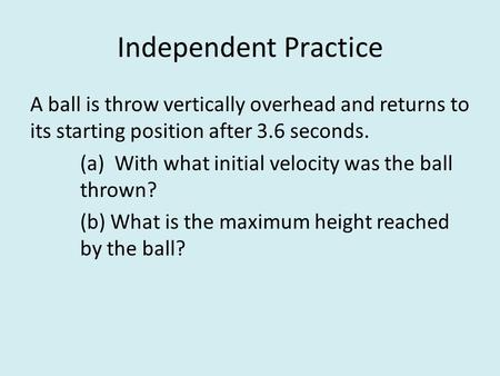 Independent Practice A ball is throw vertically overhead and returns to its starting position after 3.6 seconds. (a) With what initial velocity was the.