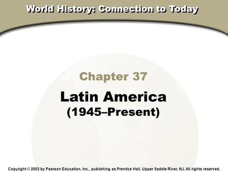 Chapter 37, Section Chapter 37 Latin America (1945–Present) Copyright © 2003 by Pearson Education, Inc., publishing as Prentice Hall, Upper Saddle River,