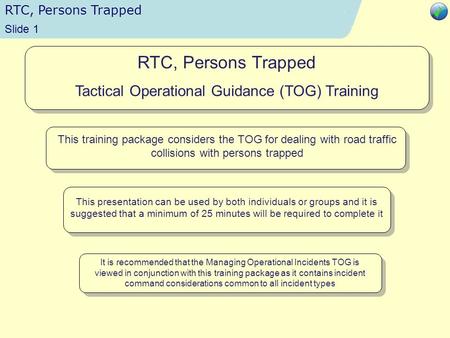 RTC, Persons Trapped Time 13:51 Slide 1 RTC, Persons Trapped Tactical Operational Guidance (TOG) Training This training package considers the TOG for dealing.