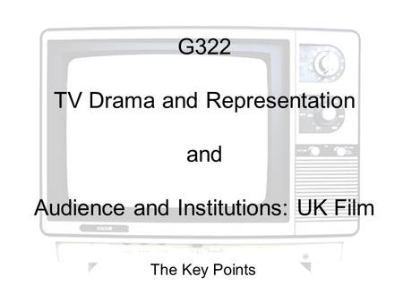 G322 TV Drama and Representation and Audience and Institutions: UK Film The Key Points.