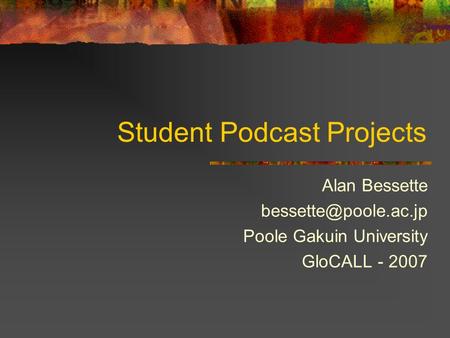Student Podcast Projects Alan Bessette Poole Gakuin University GloCALL - 2007.
