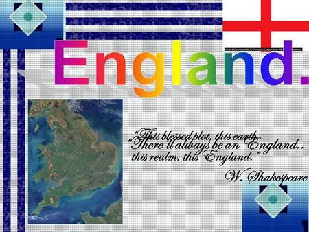 “This blessed plot, this earth, this realm, this England.” W. Shakespeare “There’ll always be an England..”