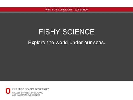 OHIO STATE UNIVERSITY EXTENSION FISHY SCIENCE Explore the world under our seas.