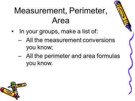 Measurement, Perimeter, Area In your groups, make a list of: –All the measurement conversions you know; –All the perimeter and area formulas you know.