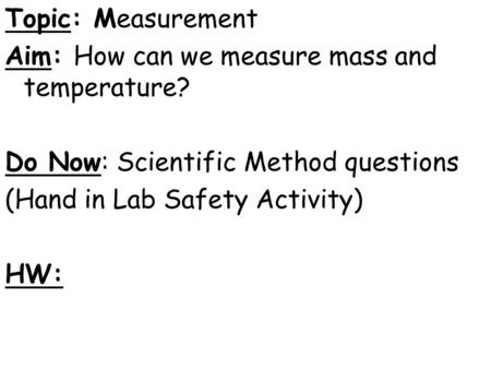Topic: Measurement Aim: How can we measure mass and temperature? Do Now: Scientific Method questions (Hand in Lab Safety Activity) HW:
