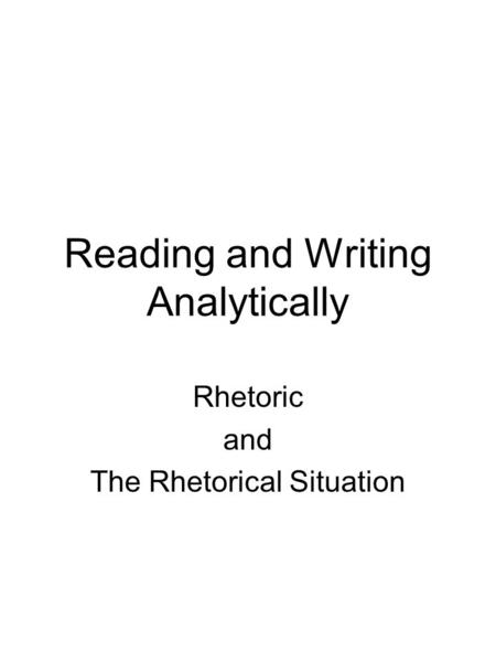 Reading and Writing Analytically Rhetoric and The Rhetorical Situation.
