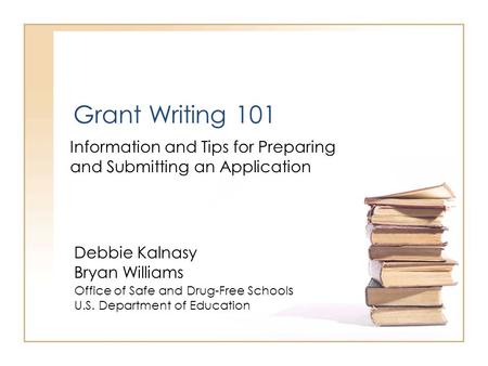 Grant Writing 101 Information and Tips for Preparing and Submitting an Application Debbie Kalnasy Bryan Williams Office of Safe and Drug-Free School s.