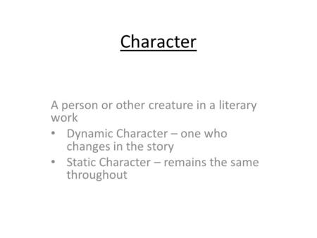 Character A person or other creature in a literary work Dynamic Character – one who changes in the story Static Character – remains the same throughout.