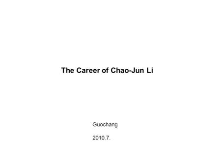 The Career of Chao-Jun Li Guochang 2010.7.. B.S. Zhengzhou University 1979 M.S. Chinese Academy of Science 1985 Tak-Hang ChanTak-Hang Chan Ph.D. McGill.