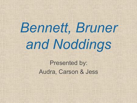 Bennett, Bruner and Noddings Presented by: Audra, Carson & Jess.