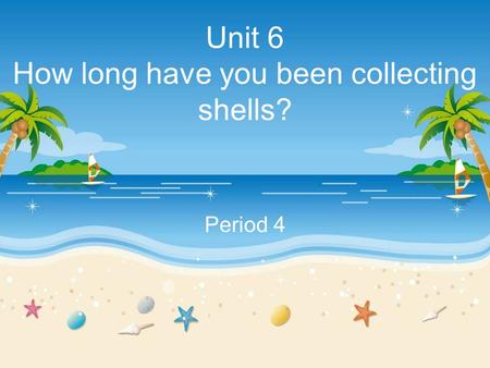 Unit 6 How long have you been collecting shells? Period 4.