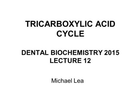 TRICARBOXYLIC ACID CYCLE DENTAL BIOCHEMISTRY 2015 LECTURE 12 Michael Lea.