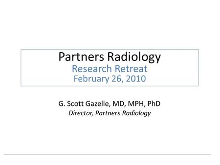 G. Scott Gazelle, MD, MPH, PhD Director, Partners Radiology Partners Radiology Research Retreat February 26, 2010.