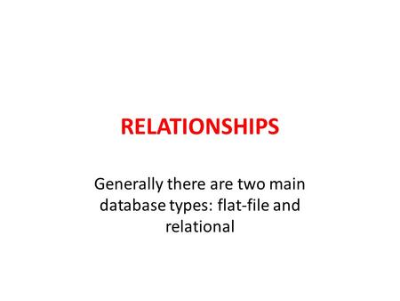 RELATIONSHIPS Generally there are two main database types: flat-file and relational.
