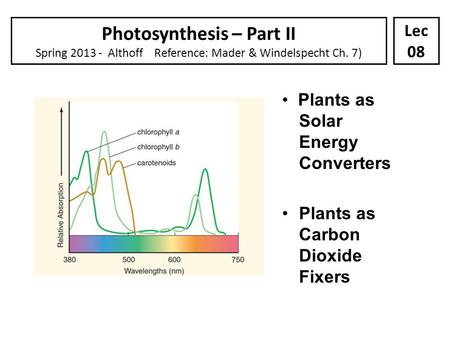 Photosynthesis – Part II Spring 2013 - Althoff Reference: Mader & Windelspecht Ch. 7) Lec 08 Plants as Solar Energy Converters Plants as Carbon Dioxide.