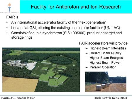FAIR/SFRS meeting at HIPHeikki Penttila Oct 6, 2008 Facility for Antiproton and Ion Research FAIR is An international accelerator facility of the ”next.