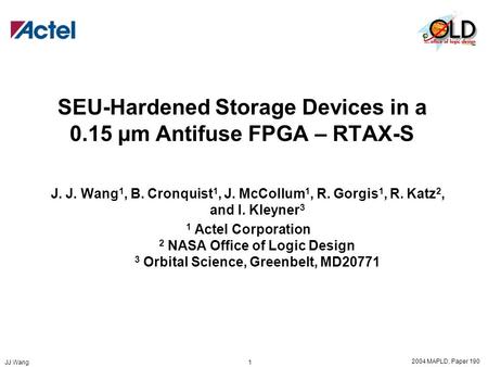 2004 MAPLD, Paper 190 JJ Wang 1 SEU-Hardened Storage Devices in a 0.15 µm Antifuse FPGA – RTAX-S J. J. Wang 1, B. Cronquist 1, J. McCollum 1, R. Gorgis.