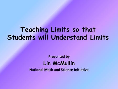 Teaching Limits so that Students will Understand Limits Presented by Lin McMullin National Math and Science Initiative.