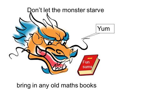 Don’t let the monster starve bring in any old maths books Fun sums Yum.