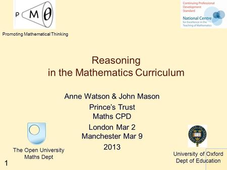 1 Reasoning in the Mathematics Curriculum Anne Watson & John Mason Prince’s Trust Maths CPD London Mar 2 Manchester Mar 9 2013 The Open University Maths.