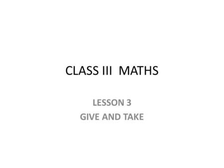 CLASS III MATHS LESSON 3 GIVE AND TAKE. ADDITION AND SUBTRACTION 34+10= ____ 40+20= _____ 30+10 =_____ 60+12=_____ 42+15=_____ 42+20=______ 40-30=_____.