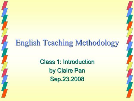 English Teaching Methodology Class 1: Introduction by Claire Pan Sep.23.2008.