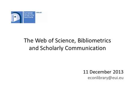The Web of Science, Bibliometrics and Scholarly Communication 11 December 2013