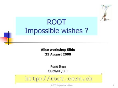 ROOT impossible wishes1 Alice workshop Sibiu 21 August 2008 Ren é Brun CERN/PH/SFT ROOT Impossible wishes ?